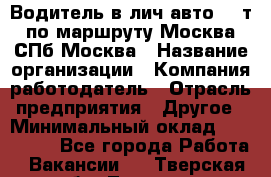 Водитель в лич.авто.20 т.по маршруту Москва-СПб-Москва › Название организации ­ Компания-работодатель › Отрасль предприятия ­ Другое › Минимальный оклад ­ 150 000 - Все города Работа » Вакансии   . Тверская обл.,Торжок г.